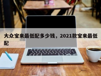 大众宝来最低配多少钱，2021款宝来最低配