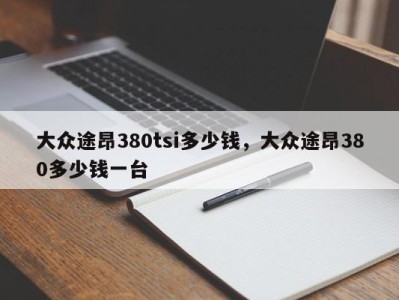 大众途昂380tsi多少钱，大众途昂380多少钱一台