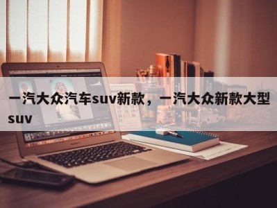 一汽大众汽车suv新款，一汽大众新款大型suv