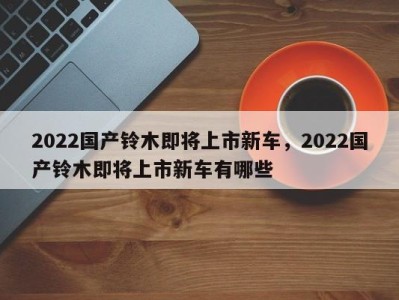 2022国产铃木即将上市新车，2022国产铃木即将上市新车有哪些