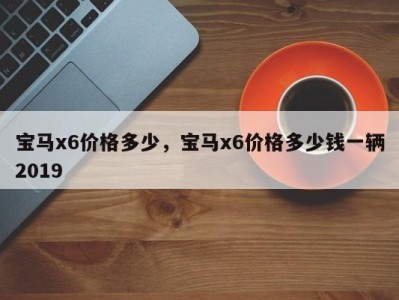 宝马x6价格多少，宝马x6价格多少钱一辆2019