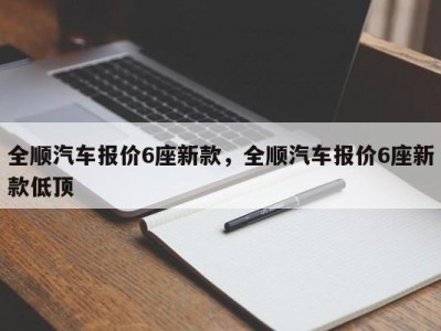 全顺汽车报价6座新款，全顺汽车报价6座新款低顶