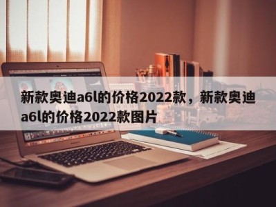 新款奥迪a6l的价格2022款，新款奥迪a6l的价格2022款图片