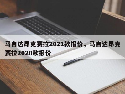 马自达昂克赛拉2021款报价，马自达昂克赛拉2020款报价