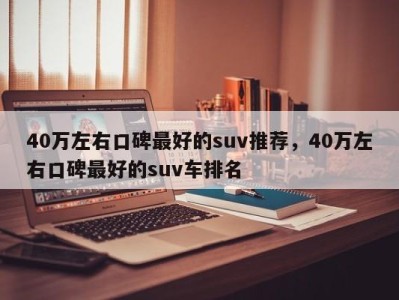 40万左右口碑最好的suv推荐，40万左右口碑最好的suv车排名