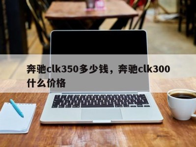 奔驰clk350多少钱，奔驰clk300什么价格