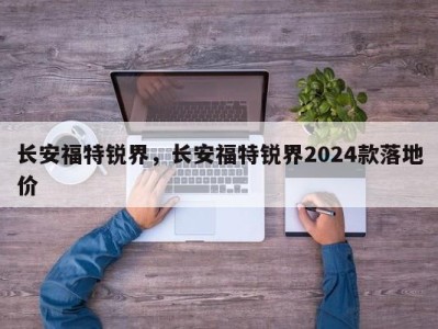 长安福特锐界，长安福特锐界2024款落地价