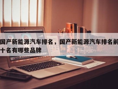 国产新能源汽车排名，国产新能源汽车排名前十名有哪些品牌