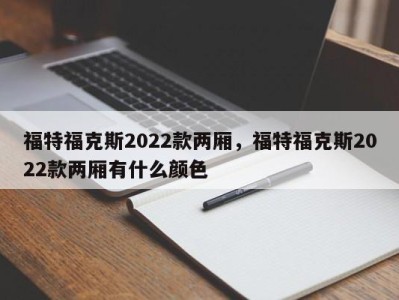 福特福克斯2022款两厢，福特福克斯2022款两厢有什么颜色