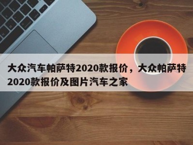 大众汽车帕萨特2020款报价，大众帕萨特2020款报价及图片汽车之家