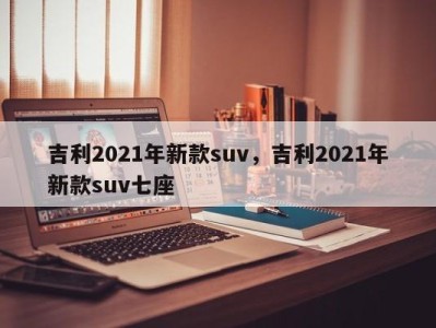 吉利2021年新款suv，吉利2021年新款suv七座