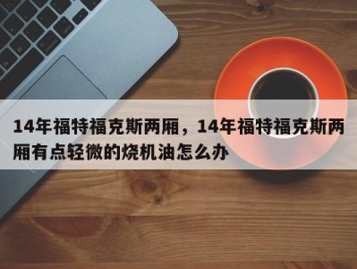 14年福特福克斯两厢，14年福特福克斯两厢有点轻微的烧机油怎么办