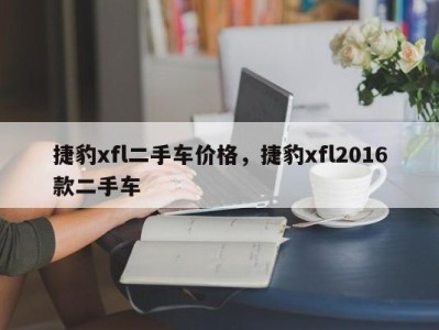 捷豹xfl二手车价格，捷豹xfl2016款二手车