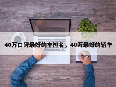 40万口碑最好的车排名，40万最好的轿车