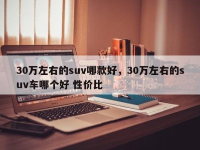 30万左右的suv哪款好，30万左右的suv车哪个好 性价比