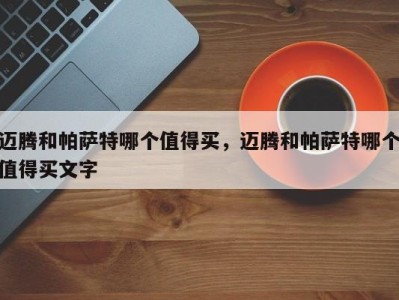 迈腾和帕萨特哪个值得买，迈腾和帕萨特哪个值得买文字