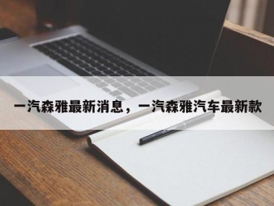 一汽森雅最新消息，一汽森雅汽车最新款