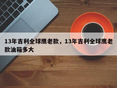 13年吉利全球鹰老款，13年吉利全球鹰老款油箱多大