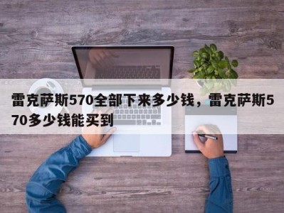 雷克萨斯570全部下来多少钱，雷克萨斯570多少钱能买到