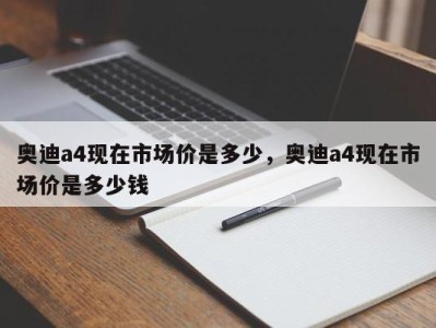 奥迪a4现在市场价是多少，奥迪a4现在市场价是多少钱