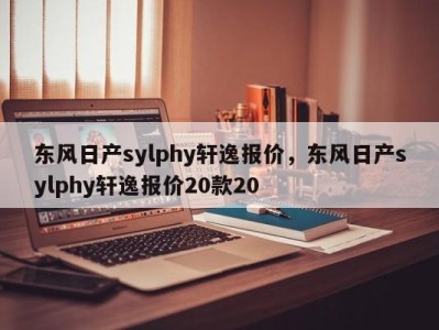 东风日产sylphy轩逸报价，东风日产sylphy轩逸报价20款20