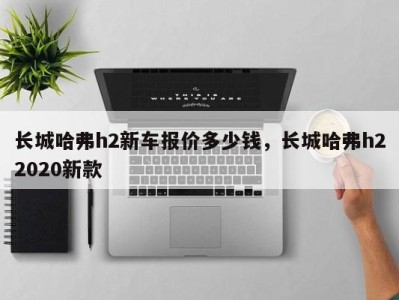 长城哈弗h2新车报价多少钱，长城哈弗h22020新款