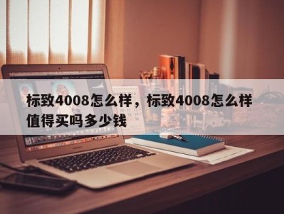 标致4008怎么样，标致4008怎么样 值得买吗多少钱