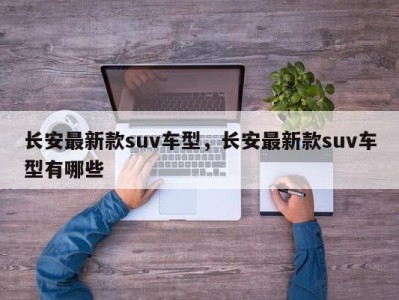 长安最新款suv车型，长安最新款suv车型有哪些