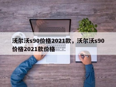 沃尔沃s90价格2021款，沃尔沃s90价格2021款价格