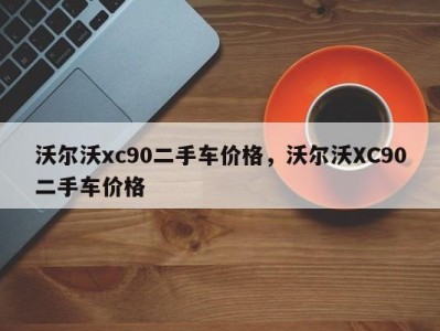 沃尔沃xc90二手车价格，沃尔沃XC90二手车价格