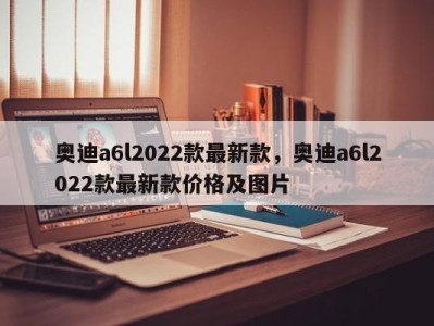 奥迪a6l2022款最新款，奥迪a6l2022款最新款价格及图片