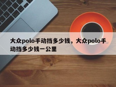 大众polo手动挡多少钱，大众polo手动挡多少钱一公里