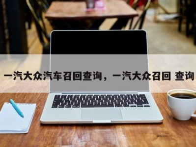 一汽大众汽车召回查询，一汽大众召回 查询