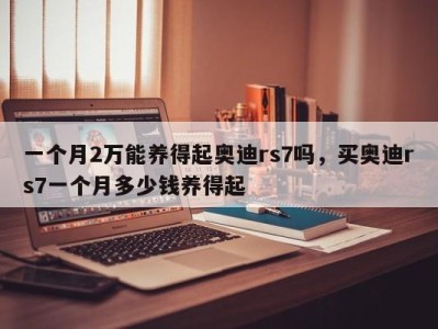 一个月2万能养得起奥迪rs7吗，买奥迪rs7一个月多少钱养得起