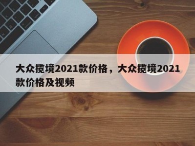 大众揽境2021款价格，大众揽境2021款价格及视频