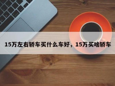 15万左右轿车买什么车好，15万买啥轿车