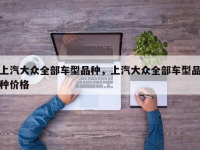 上汽大众全部车型品种，上汽大众全部车型品种价格