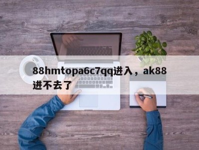 88hmtopa6c7qq进入，ak88进不去了