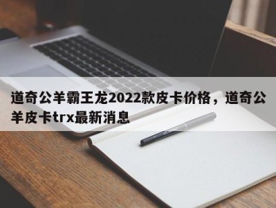 道奇公羊霸王龙2022款皮卡价格，道奇公羊皮卡trx最新消息