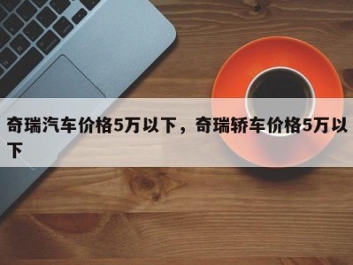 奇瑞汽车价格5万以下，奇瑞轿车价格5万以下