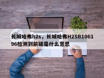 长城哈弗h2s，长城哈弗H2SB106196检测到前碰是什么意思