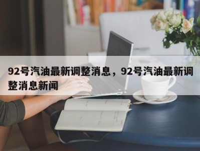 92号汽油最新调整消息，92号汽油最新调整消息新闻