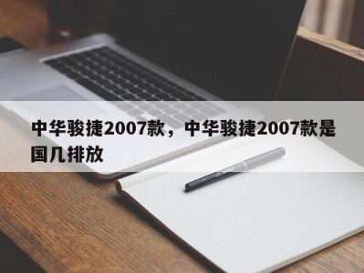 中华骏捷2007款，中华骏捷2007款是国几排放