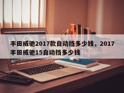 丰田威驰2017款自动挡多少钱，2017丰田威驰15自动挡多少钱