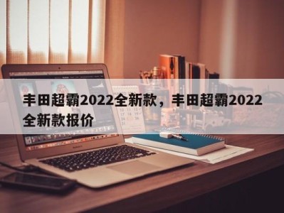 丰田超霸2022全新款，丰田超霸2022全新款报价