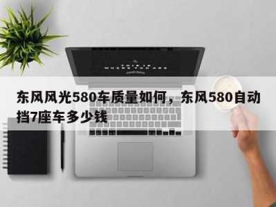 东风风光580车质量如何，东风580自动挡7座车多少钱