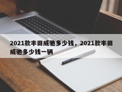 2021款丰田威驰多少钱，2021款丰田威驰多少钱一辆