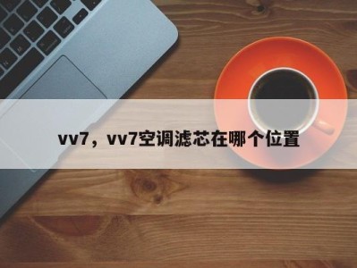 vv7，vv7空调滤芯在哪个位置