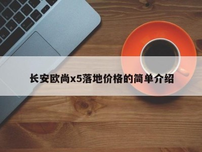 长安欧尚x5落地价格的简单介绍