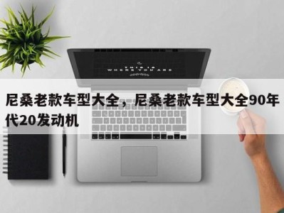 尼桑老款车型大全，尼桑老款车型大全90年代20发动机